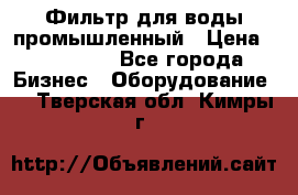 Фильтр для воды промышленный › Цена ­ 189 200 - Все города Бизнес » Оборудование   . Тверская обл.,Кимры г.